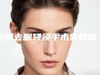 亳州去眼袋须手术失败修复整形的方法有哪些适合哪些人