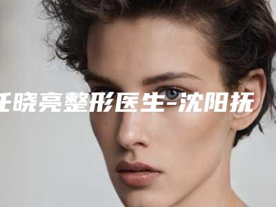任晓亮整形医生-沈阳抚顺福康皮肤病门诊部任晓亮医师等领衔