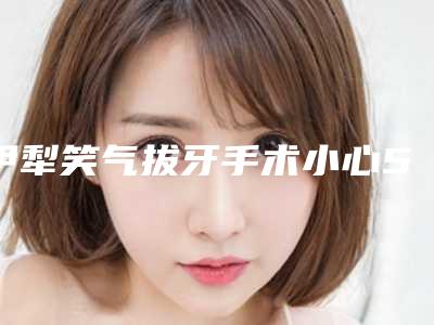 伊犁笑气拔牙手术小心5个副作用