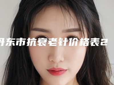 丹东市抗衰老针价格表2025版查询(12月-5月均价为:2844元)