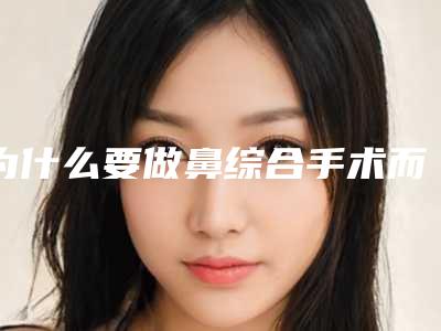 为什么要做鼻综合手术而不是做隆鼻鼻综合手术