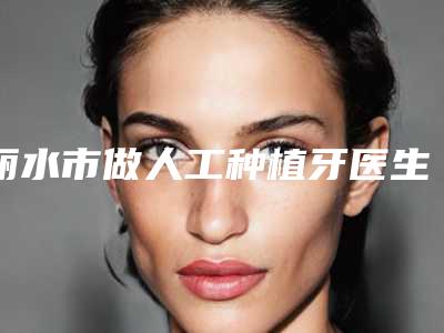 丽水市做人工种植牙医生在榜名单前十佳最新收录-丽水市蒋茂奇口腔医生