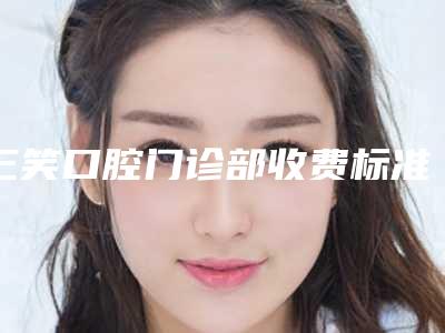 三笑口腔门诊部收费标准_附医生介绍-附牙套自锁牙套案例