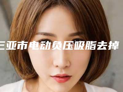 三亚市电动负压吸脂去掉双下巴医生上榜名单十强哪个做得好-王旋主任医生合集_点击一览