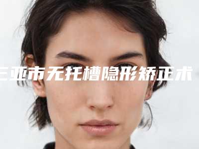 三亚市无托槽隐形矫正术医生上榜清单前十位年中盘点-三亚市梁显南口腔医生