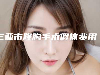 三亚市隆胸手术假体费用表明细2025近期全新公布-三亚市人民医院医疗美容科多少钱可以做