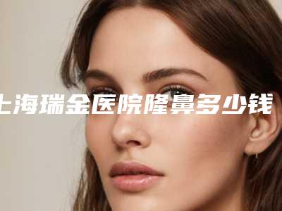上海瑞金医院隆鼻多少钱[上海瑞金医院隆鼻多少钱一次]