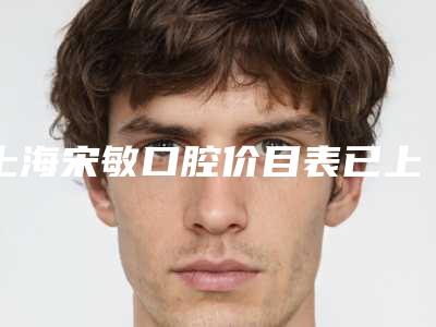 上海宋敏口腔价目表已上线请查收