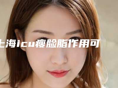 上海icu瘦脸脂作用可以维持多长时间,