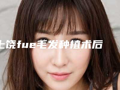上饶fue毛发种植术后护理及过程