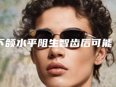 下颌水平阻生智齿后可能会出现的后遗症