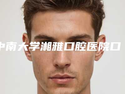 中南大学湘雅口腔医院口腔正畸科2025价格表(收费)详情一览-压根尖周治疗10075-29326元