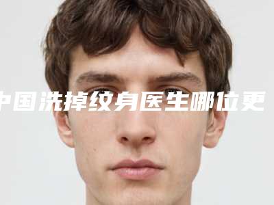 中国洗掉纹身医生哪位更好一些-西藏自治区桑杰次仁整形医生