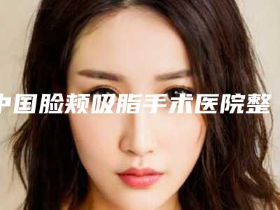 中国脸颊吸脂手术医院整形:脸颊吸脂手术医院前50强一览表发布