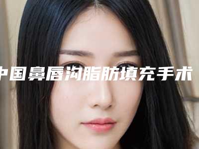 中国鼻唇沟脂肪填充手术比较有名的医生：鼻唇沟脂肪填充手术医生前50哪几家技术强
