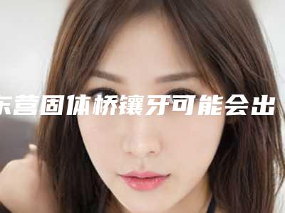 东营固体桥镶牙可能会出现哪些副作用
