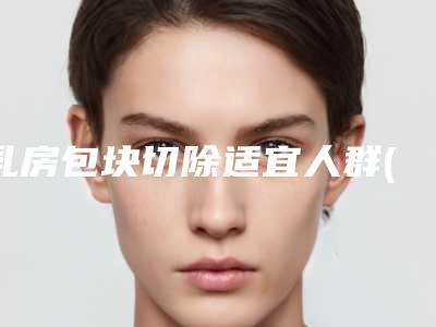 乳房包块切除适宜人群(乳房包块切除可能会有怎样大的后果)