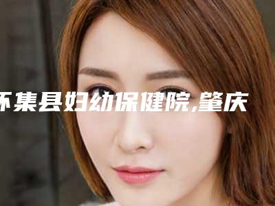 怀集县妇幼保健院,肇庆菩颜医疗美容诊所项目价格表技术怎么样