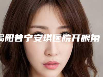 揭阳普宁安琪医院开眼角做手术价格由四个因素决定