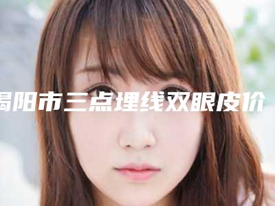 揭阳市三点埋线双眼皮价格表爆出-揭阳市三点埋线双眼皮价格行情