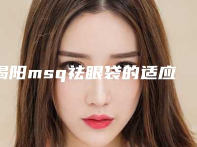 揭阳msq祛眼袋的适应人群和严重禁忌