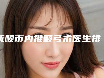 抚顺市内推颧弓术医生排名实力技术惊艳四方-陈卉石医生悄悄登上