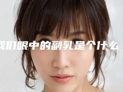 我们眼中的副乳是个什么状况呢?(我们眼中的副乳是个什么状况呢英语)