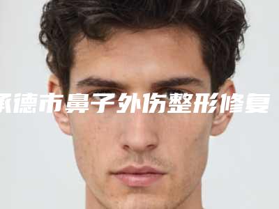 承德市鼻子外伤整形修复医院排名榜技术强(承德市鼻子外伤整形修复整形医院)