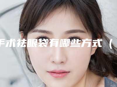 手术祛眼袋有哪些方式(手术祛眼袋有哪些方式最好)
