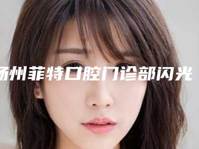 扬州菲特口腔门诊部闪光眼睛做手术费用多吗