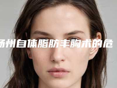 扬州自体脂肪丰胸术的危害性有哪些