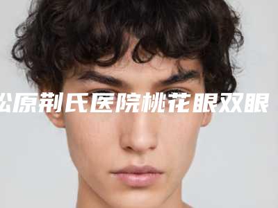 松原荆氏医院桃花眼双眼皮会有效果吗