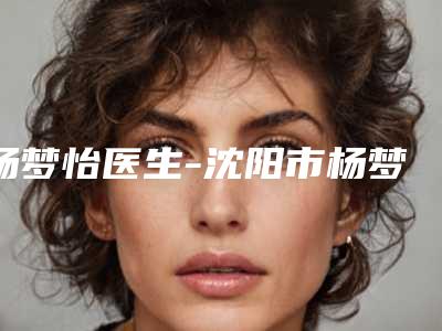 杨梦怡医生-沈阳市杨梦怡医生维生素c去除疤痕实力在线