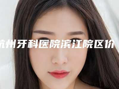 杭州牙科医院滨江院区价格价位表2025种草特色人气项目