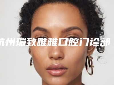 杭州瑞致唯雅口腔门诊部价格价位表2025新版本-牙齿补缝隙价格是多少