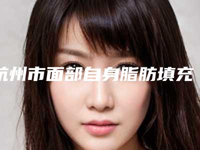 杭州市面部自身脂肪填充术医院在榜名单十强技术流派(杭州黛颜医疗美容诊所品牌连锁真实水平待你参考)