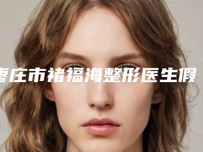 枣庄市褚福海整形医生假体隆胸注射丰胸修复手术费用大致是多少