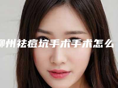 柳州祛痘坑手术手术怎么做效果好