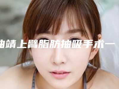 曲靖上臂脂肪抽吸手术一般价位多少钱呢