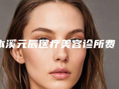 本溪元辰医疗美容诊所费用表明细火热出炉附激光去除小胎记案例