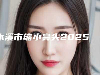 本溪市缩小鼻头2025价格均价一览-近8个月均价为8116元
