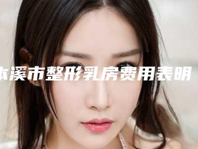 本溪市整形乳房费用表明细公布(2025年均价为:39635元)