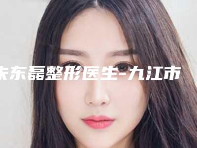 朱东磊整形医生-九江市朱东磊医生割多层眼皮实力口碑无可争议