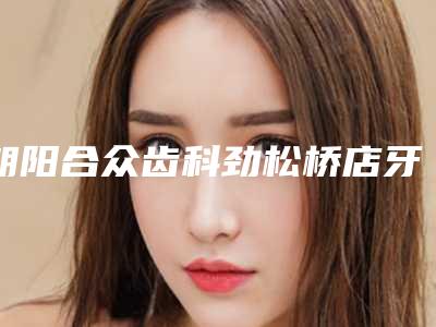 朝阳合众齿科劲松桥店牙体超声波洁牙大概什么价位