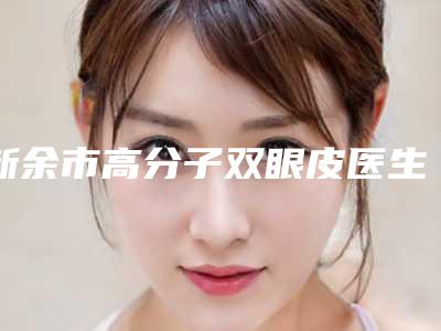 新余市高分子双眼皮医生上榜名单前十位名单爆料-新余市高分子双眼皮医生