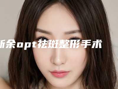新余opt祛斑整形手术不适合哪些人群做