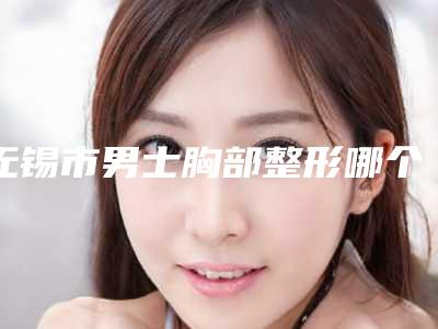 无锡市男士胸部整形哪个整形医院安全(无锡宜康门诊连锁名气大实力强)