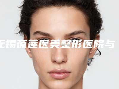 无锡葆莲医美整形医院与常州市赫尔希医疗美容技术实力、口碑评价、价格表PK