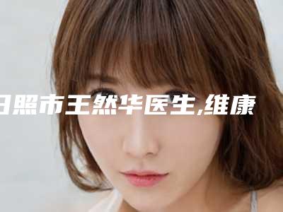 日照市王然华医生,维康医生那个好-维康医师可预约啦