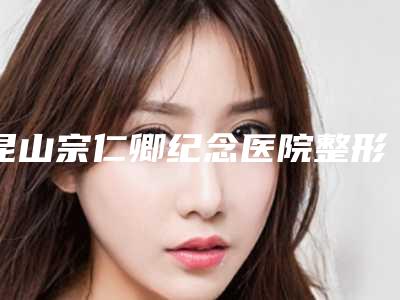 昆山宗仁卿纪念医院整形美容科与昆山百d丽医疗美容门诊部口碑_实力充分PK